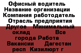 Офисный водитель › Название организации ­ Компания-работодатель › Отрасль предприятия ­ Другое › Минимальный оклад ­ 40 000 - Все города Работа » Вакансии   . Дагестан респ.,Кизилюрт г.